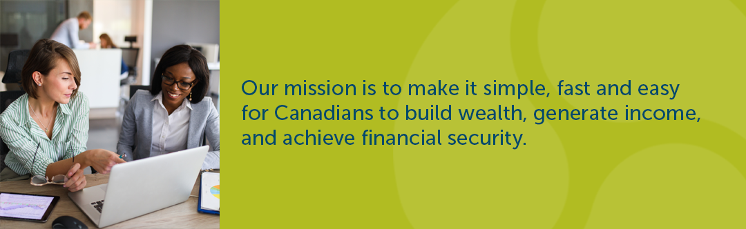 Our mission is to make it simple, fast and easy  for Canadians to build wealth, generate income,  and achieve financial security.