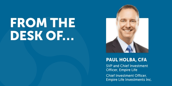 From the desk of Paul Holba, CFA, SVP and Chief Investment Officer, Empire Life Chief Investment Officer, Empire Life Investments Inc.
